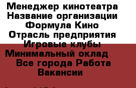 Менеджер кинотеатра › Название организации ­ Формула Кино › Отрасль предприятия ­ Игровые клубы › Минимальный оклад ­ 1 - Все города Работа » Вакансии   